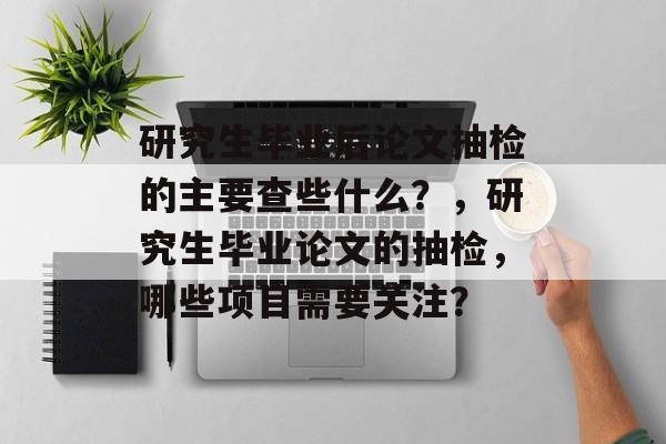 研究生毕业后论文抽检的主要查些什么?,研究生毕业论文的抽检,哪些项目需要关注? 研究生毕业后论文抽检的主要查些什么?,研究生毕业论文的抽检,哪些项目需要关注?