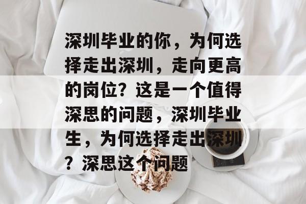 深圳毕业的你,为何选择走出深圳,走向更高的岗位?这是一个值得深思的问题,深圳毕业生,为何选择走出深圳?深思这个问题 深圳毕业的你,为何选择走出深圳,走向更高的岗位?这是一个值得深思的问题,深圳毕业生,为何选择走出深圳?深思这个问题