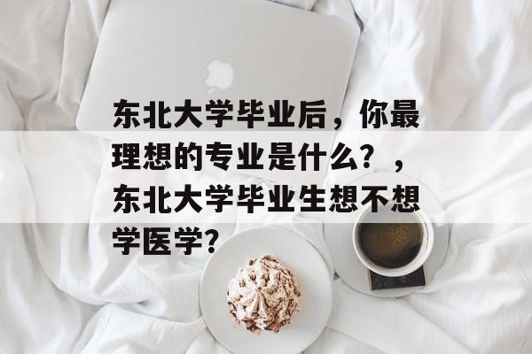 东北大学毕业后，你最理想的专业是什么？，东北大学毕业生想不想学医学？