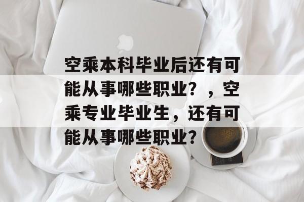 空乘本科毕业后还有可能从事哪些职业？，空乘专业毕业生，还有可能从事哪些职业？