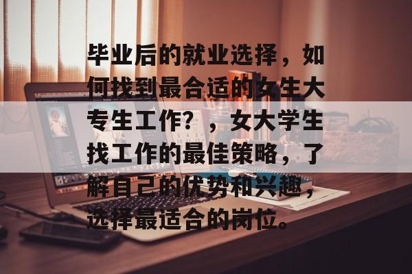 毕业后的就业选择,如何找到最合适的女生大专生工作?,女大学生找工作的最佳策略,了解自己的优势和兴趣,选择最适合的岗位。 毕业后的就业选择,如何找到最合适的女生大专生工作?,女大学生找工作的最佳策略,了解自己的优势和兴趣,选择最适合的岗位。