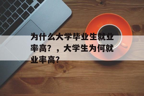 为什么大学毕业生就业率高?,大学生为何就业率高? 为什么大学毕业生就业率高?,大学生为何就业率高?