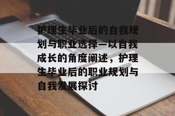 护理生毕业后的自我规划与职业选择—以自我成长的角度阐述，护理生毕业后的职业规划与自我发展探讨