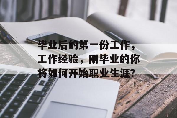 毕业后的第一份工作,工作经验,刚毕业的你将如何开始职业生涯? 毕业后的第一份工作,工作经验,刚毕业的你将如何开始职业生涯?