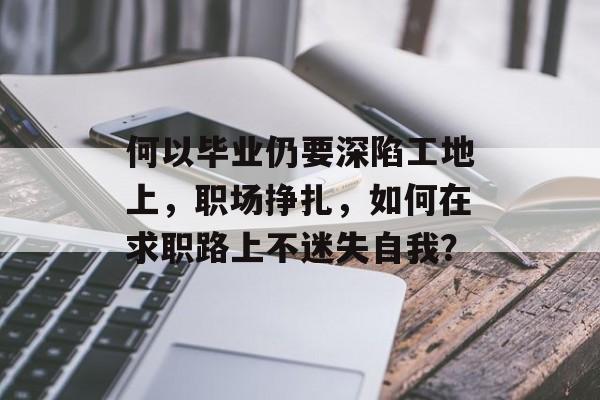 何以毕业仍要深陷工地上，职场挣扎，如何在求职路上不迷失自我？
