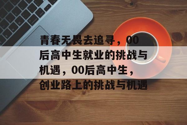 青春无畏去追寻，00后高中生就业的挑战与机遇，00后高中生，创业路上的挑战与机遇