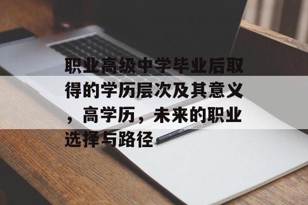 职业高级中学毕业后取得的学历层次及其意义,高学历,未来的职业选择与路径 职业高级中学毕业后取得的学历层次及其意义,高学历,未来的职业选择与路径