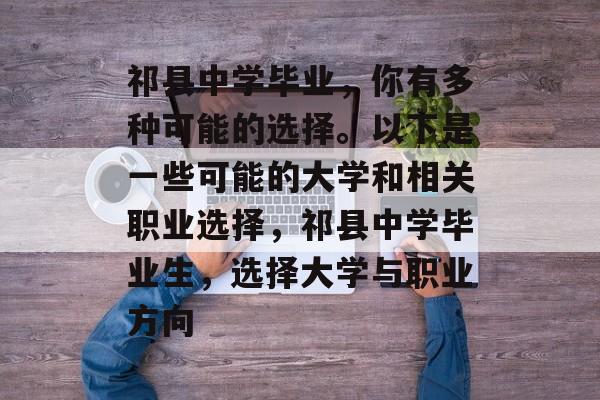 祁县中学毕业，你有多种可能的选择。以下是一些可能的大学和相关职业选择，祁县中学毕业生，选择大学与职业方向
