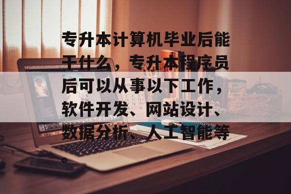 专升本计算机毕业后能干什么,专升本程序员后可以从事以下工作,软件开发、网站设计、数据分析、人工智能等。 专升本计算机毕业后能干什么,专升本程序员后可以从事以下工作,软件开发、网站设计、数据分析、人工智能等。