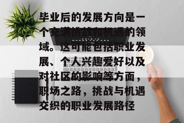 毕业后的发展方向是一个充满挑战和机遇的领域。这可能包括职业发展、个人兴趣爱好以及对社区的影响等方面,职场之路,挑战与机遇交织的职业发展路径 毕业后的发展方向是一个充满挑战和机遇的领域。这可能包括职业发展、个人兴趣爱好以及对社区的影响等方面,职场之路,挑战与机遇交织的职业发展路径