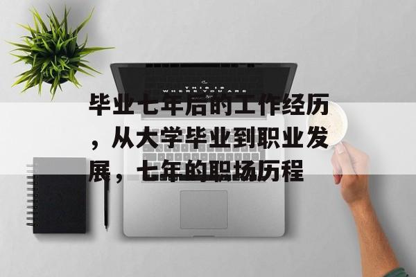 毕业七年后的工作经历，从大学毕业到职业发展，七年的职场历程
