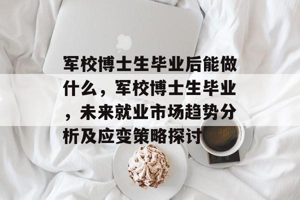 军校博士生毕业后能做什么，军校博士生毕业，未来就业市场趋势分析及应变策略探讨