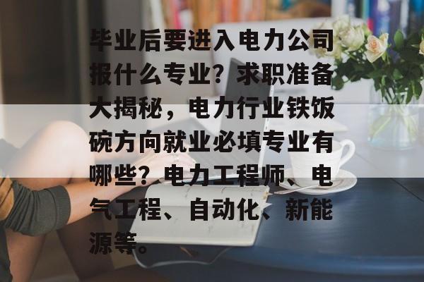 毕业后要进入电力公司报什么专业?求职准备大揭秘,电力行业铁饭碗方向就业必填专业有哪些?电力工程师、电气工程、自动化、新能源等。 毕业后要进入电力公司报什么专业?求职准备大揭秘,电力行业铁饭碗方向就业必填专业有哪些?电力工程师、电气工程、自动化、新能源等。