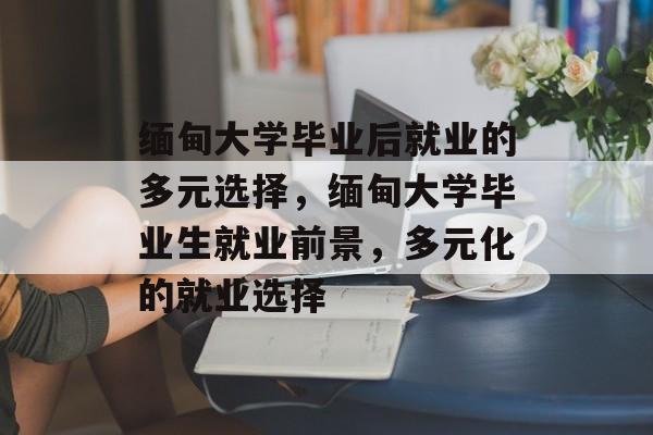 缅甸大学毕业后就业的多元选择,缅甸大学毕业生就业前景,多元化的就业选择 缅甸大学毕业后就业的多元选择,缅甸大学毕业生就业前景,多元化的就业选择