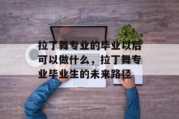 拉丁舞专业的毕业以后可以做什么,拉丁舞专业毕业生的未来路径 拉丁舞专业的毕业以后可以做什么,拉丁舞专业毕业生的未来路径