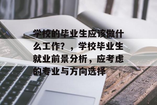 学校的毕业生应该做什么工作？，学校毕业生就业前景分析，应考虑的专业与方向选择