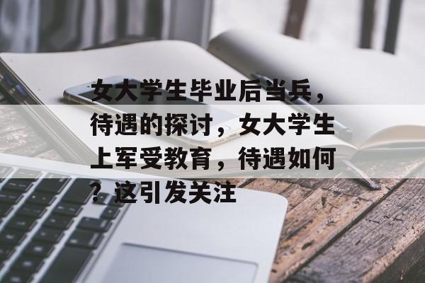 女大学生毕业后当兵,待遇的探讨,女大学生上军受教育,待遇如何?这引发关注 女大学生毕业后当兵,待遇的探讨,女大学生上军受教育,待遇如何?这引发关注
