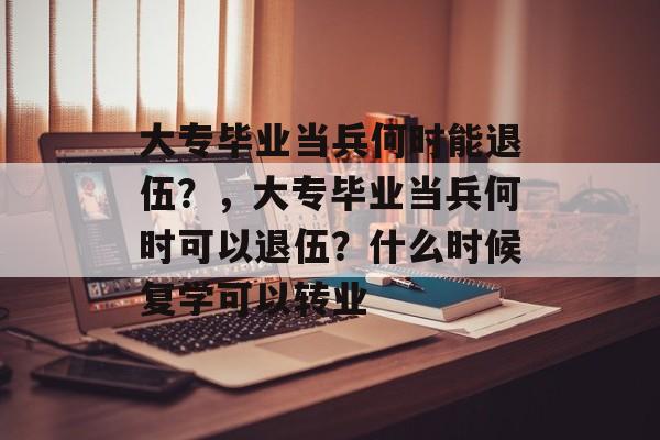 大专毕业当兵何时能退伍?,大专毕业当兵何时可以退伍?什么时候复学可以转业 大专毕业当兵何时能退伍?,大专毕业当兵何时可以退伍?什么时候复学可以转业