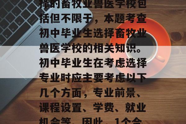 初中毕业后能上什么畜牧兽医学校?答案可能因人而异,但是一般而言,初中毕业生可以选择的畜牧业兽医学校包括但不限于,本题考查初中毕业生选择畜牧业兽医学校的相关知识。初中毕业生在考虑选择专业时应主要考虑以下几个方面,专业前景、课程设置、学费、就业机会等。因此,1个合适的标题可以是,初中毕业生该如何选择适合自己的畜牧业兽医学校? 初中毕业后能上什么畜牧兽医学校?答案可能因人而异,但是一般而言,初中毕业生可以选择的畜牧业兽医学校包括但不限于,本题考查初中毕业生选择畜牧业兽医学校的相关知识。初中毕业生在考虑选择专业时应主要考虑以下几个方面,专业前景、课程设置、学费、就业机会等。因此,1个合适的标题可以是,初中毕业生该如何选择适合自己的畜牧业兽医学校?