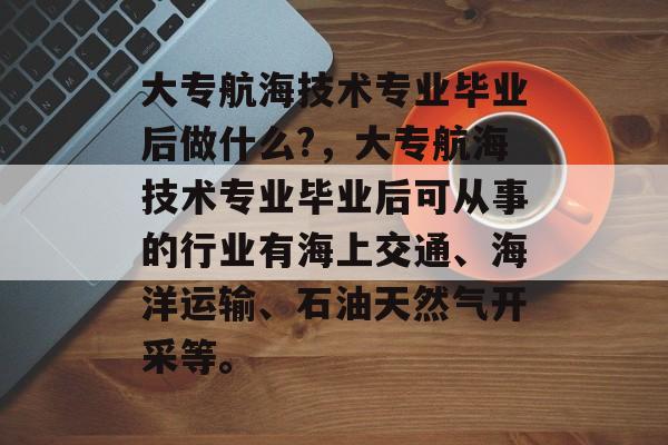 大专航海技术专业毕业后做什么?，大专航海技术专业毕业后可从事的行业有海上交通、海洋运输、石油天然气开采等。