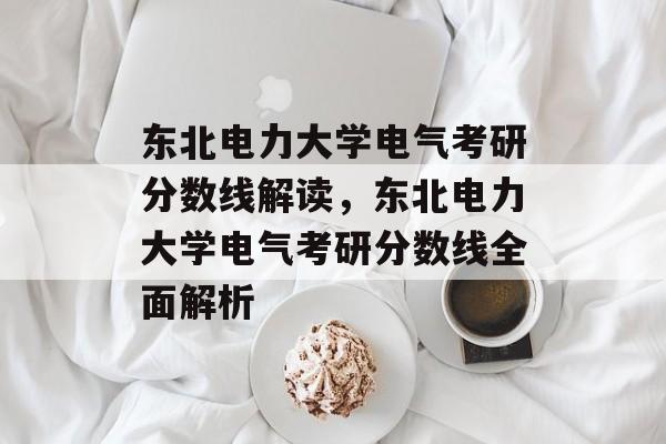 东北电力大学电气考研分数线解读,东北电力大学电气考研分数线全面解析 东北电力大学电气考研分数线解读,东北电力大学电气考研分数线全面解析