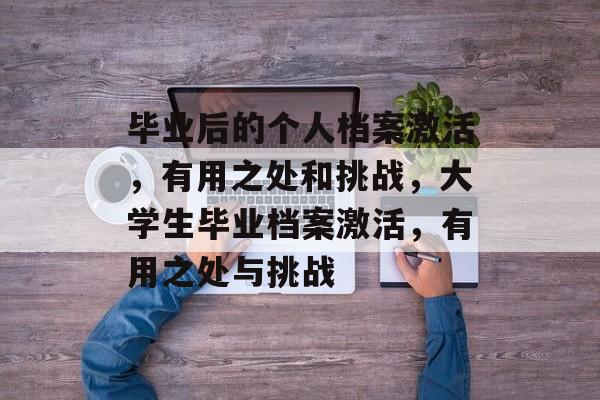 毕业后的个人档案激活,有用之处和挑战,大学生毕业档案激活,有用之处与挑战 毕业后的个人档案激活,有用之处和挑战,大学生毕业档案激活,有用之处与挑战