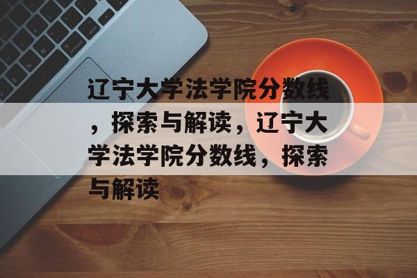 辽宁大学法学院分数线，探索与解读，辽宁大学法学院分数线，探索与解读