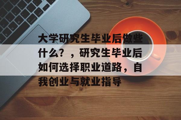 大学研究生毕业后做些什么?,研究生毕业后如何选择职业道路,自我创业与就业指导 大学研究生毕业后做些什么?,研究生毕业后如何选择职业道路,自我创业与就业指导