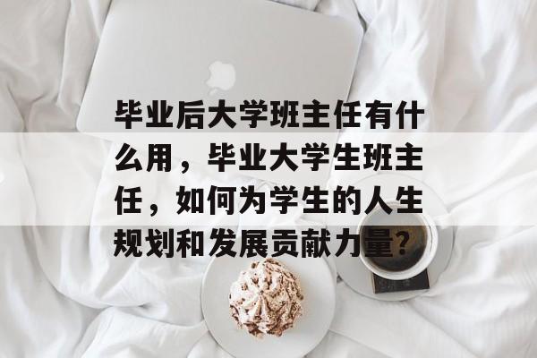 毕业后大学班主任有什么用，毕业大学生班主任，如何为学生的人生规划和发展贡献力量？