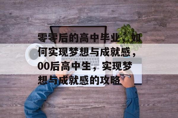 零零后的高中毕业,如何实现梦想与成就感,00后高中生,实现梦想与成就感的攻略 零零后的高中毕业,如何实现梦想与成就感,00后高中生,实现梦想与成就感的攻略
