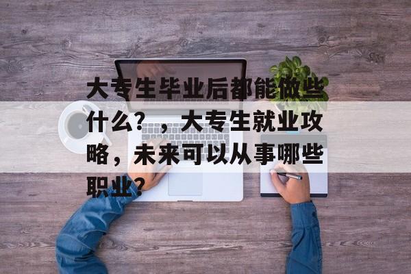 大专生毕业后都能做些什么？，大专生就业攻略，未来可以从事哪些职业？