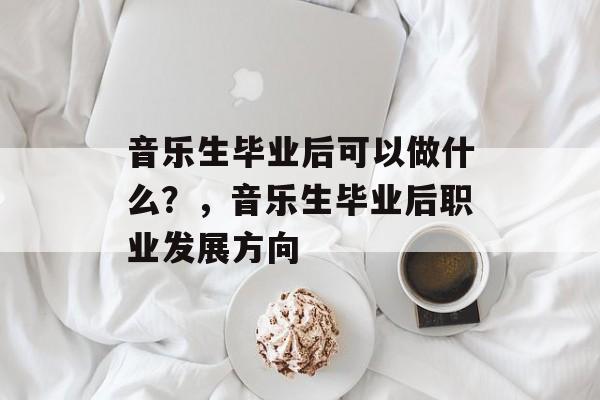 音乐生毕业后可以做什么？，音乐生毕业后职业发展方向
