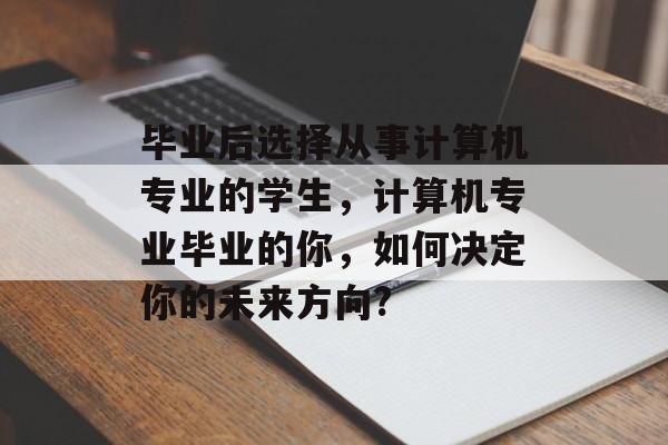毕业后选择从事计算机专业的学生,计算机专业毕业的你,如何决定你的未来方向? 毕业后选择从事计算机专业的学生,计算机专业毕业的你,如何决定你的未来方向?