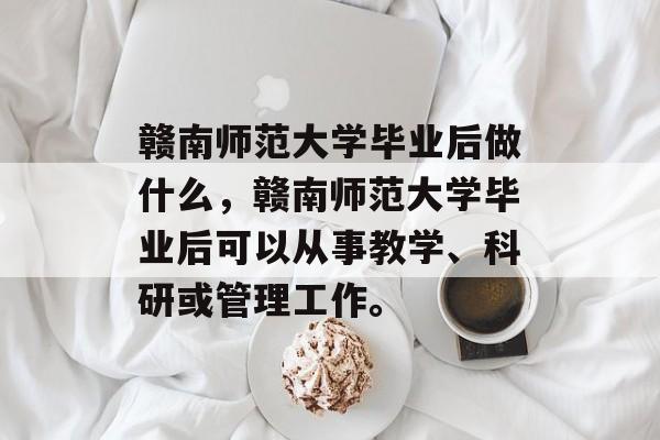 赣南师范大学毕业后做什么,赣南师范大学毕业后可以从事教学、科研或管理工作。 赣南师范大学毕业后做什么,赣南师范大学毕业后可以从事教学、科研或管理工作。