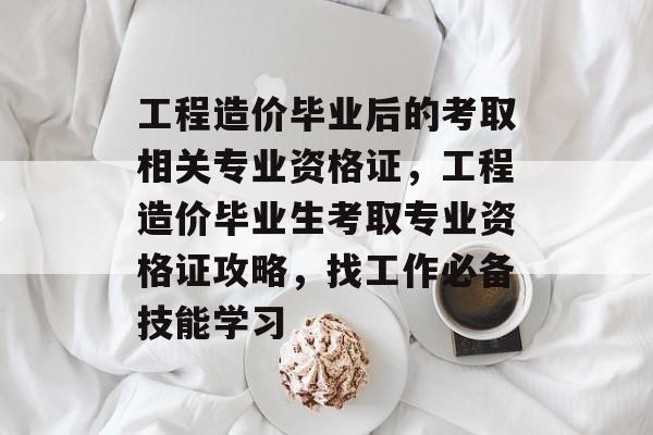 工程造价毕业后的考取相关专业资格证，工程造价毕业生考取专业资格证攻略，找工作必备技能学习