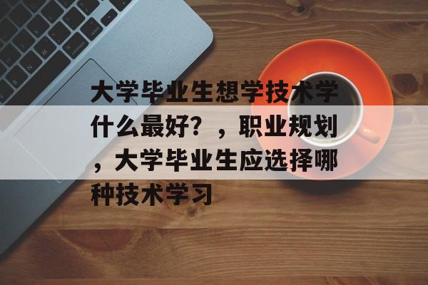 大学毕业生想学技术学什么最好？，职业规划，大学毕业生应选择哪种技术学习