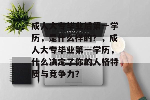 成人大专毕业后第一学历，是什么样的？，成人大专毕业第一学历，什么决定了你的人格特质与竞争力？