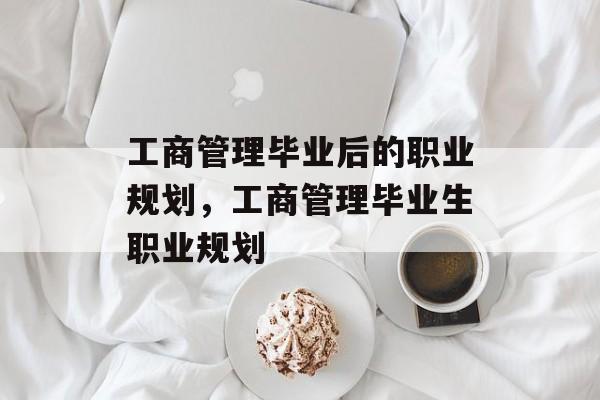 工商管理毕业后的职业规划，工商管理毕业生职业规划