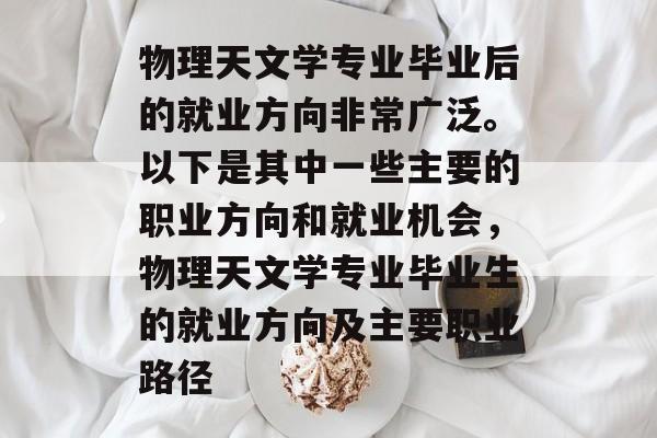 物理天文学专业毕业后的就业方向非常广泛。以下是其中一些主要的职业方向和就业机会,物理天文学专业毕业生的就业方向及主要职业路径 物理天文学专业毕业后的就业方向非常广泛。以下是其中一些主要的职业方向和就业机会,物理天文学专业毕业生的就业方向及主要职业路径