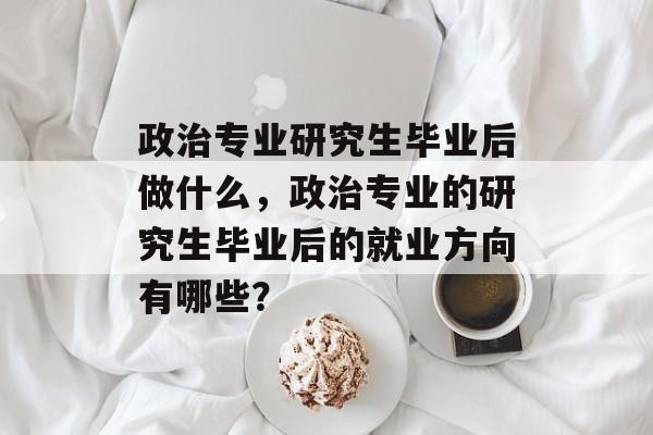 政治专业研究生毕业后做什么，政治专业的研究生毕业后的就业方向有哪些？