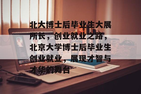 北大博士后毕业生大展所长,创业就业之路,北京大学博士后毕业生创业就业,展现才智与才华的舞台 北大博士后毕业生大展所长,创业就业之路,北京大学博士后毕业生创业就业,展现才智与才华的舞台