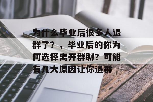 为什么毕业后很多人退群了？，毕业后的你为何选择离开群聊？可能有几大原因让你退群