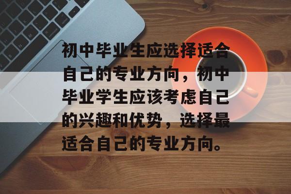 初中毕业生应选择适合自己的专业方向，初中毕业学生应该考虑自己的兴趣和优势，选择最适合自己的专业方向。