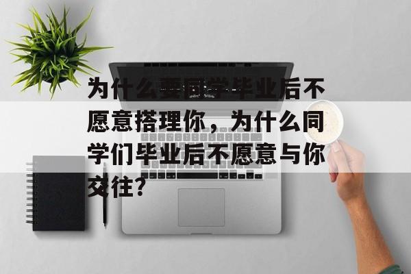 为什么要同学毕业后不愿意搭理你,为什么同学们毕业后不愿意与你交往? 为什么要同学毕业后不愿意搭理你,为什么同学们毕业后不愿意与你交往?
