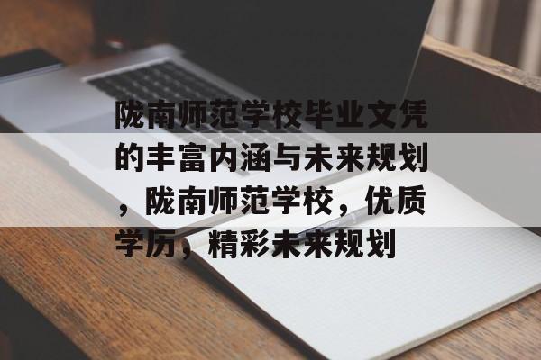 陇南师范学校毕业文凭的丰富内涵与未来规划，陇南师范学校，优质学历，精彩未来规划