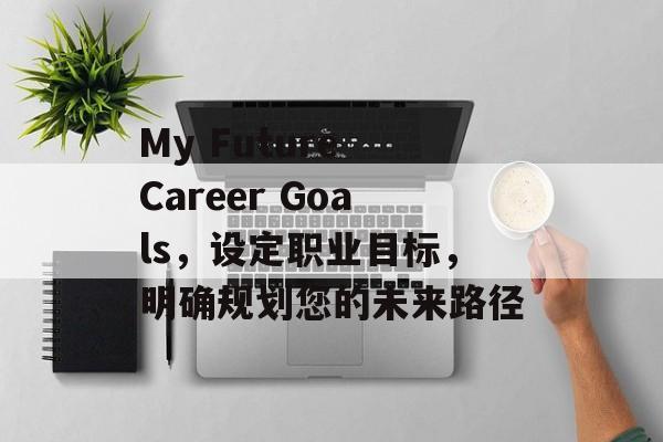 My Future Career Goals，设定职业目标，明确规划您的未来路径