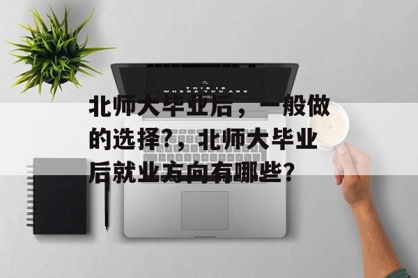 北师大毕业后,一般做的选择?,北师大毕业后就业方向有哪些? 北师大毕业后,一般做的选择?,北师大毕业后就业方向有哪些?