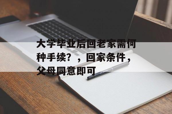 大学毕业后回老家需何种手续?,回家条件,父母同意即可 大学毕业后回老家需何种手续?,回家条件,父母同意即可