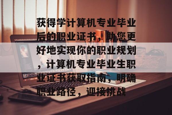 获得学计算机专业毕业后的职业证书，助您更好地实现你的职业规划，计算机专业毕业生职业证书获取指南，明确职业路径，迎接挑战