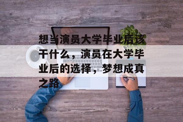 想当演员大学毕业后该干什么,演员在大学毕业后的选择,梦想成真之路 想当演员大学毕业后该干什么,演员在大学毕业后的选择,梦想成真之路